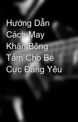 Hướng Dẫn Cách May Khăn Bông Tắm Cho Bé Cực Đáng Yêu