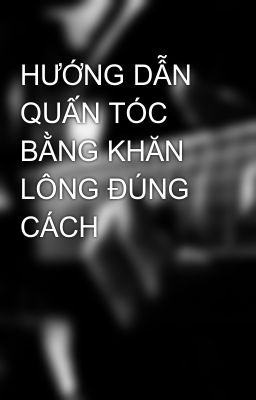 HƯỚNG DẪN QUẤN TÓC BẰNG KHĂN LÔNG ĐÚNG CÁCH