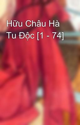 Hữu Châu Hà Tu Độc [1 - 74]