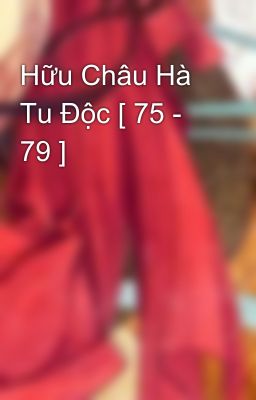 Hữu Châu Hà Tu Độc [ 75 - 79 ]