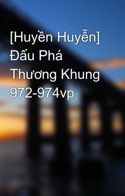 [Huyền Huyễn] Đấu Phá Thương Khung 972-974vp