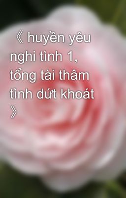 《 huyền yêu nghi tình 1, tổng tài thâm tình dứt khoát 》