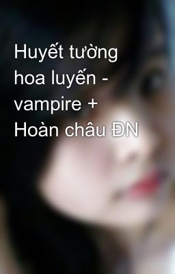 Huyết tường hoa luyến - vampire + Hoàn châu ĐN