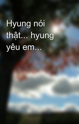Hyung nói thật... hyung yêu em...
