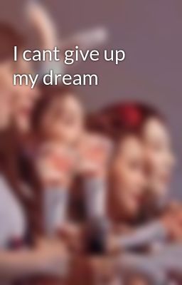 I cant give up my dream