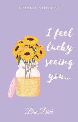 I feel lucky seeing you...