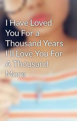 I Have Loved You For a Thousand Years I'll Love You For A Thousand More