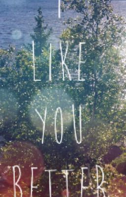 I like you better