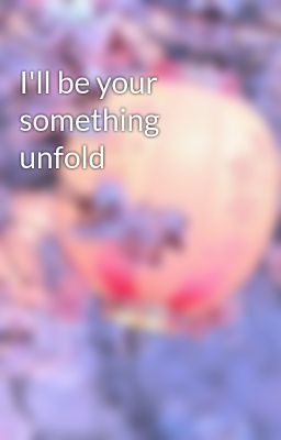 I'll be your something unfold