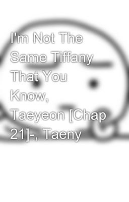 I'm Not The Same Tiffany That You Know, Taeyeon [Chap 21]­, Taeny