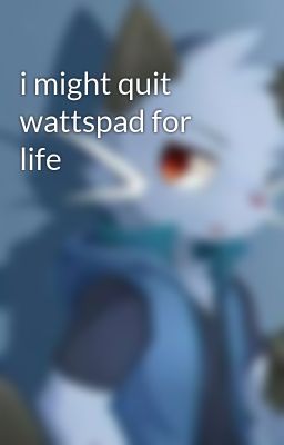 i might quit wattspad for life