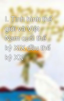 I. Tình hình thế giới và Việt Nam cuối thế kỷ XIX đầu thế kỷ XX