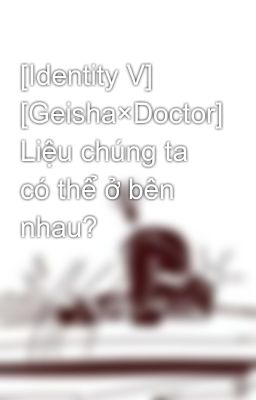 [Identity V] [Geisha×Doctor] Liệu chúng ta có thể ở bên nhau?
