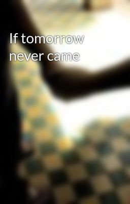 If tomorrow never came