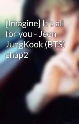 [Imagine] It's all for you - Jeon JungKook (BTS) chap2