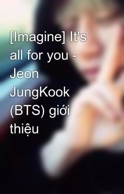 [Imagine] It's all for you - Jeon JungKook (BTS) giới thiệu