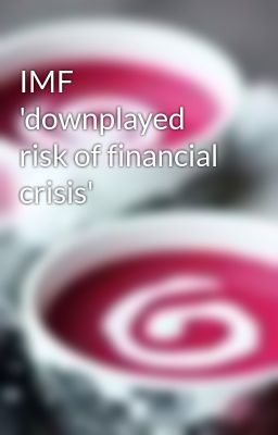 IMF 'downplayed risk of financial crisis'