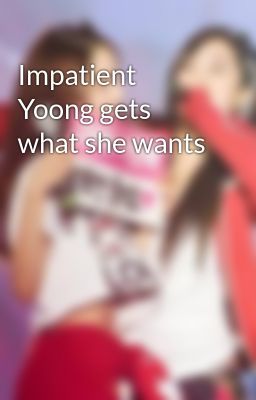 Impatient Yoong gets what she wants