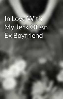 In Love With My Jerk Of An Ex Boyfriend