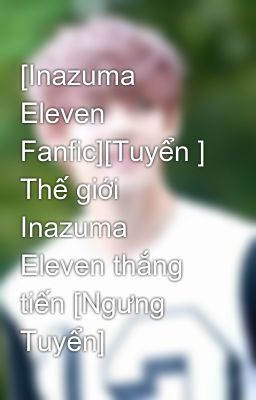 [Inazuma Eleven Fanfic][Tuyển ] Thế giới Inazuma Eleven thắng tiến [Ngưng Tuyển]