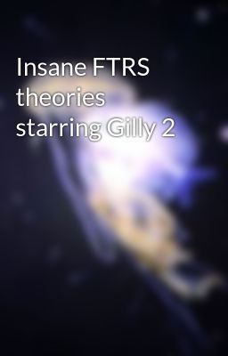 Insane FTRS theories starring Gilly 2