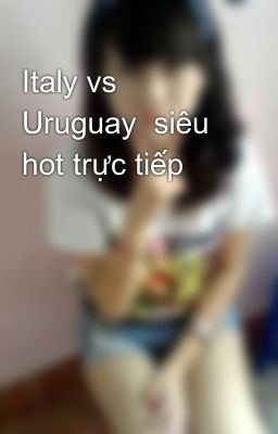 Italy vs Uruguay  siêu hot trực tiếp