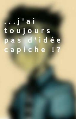 ...j'ai toujours pas d'idée capiche !?