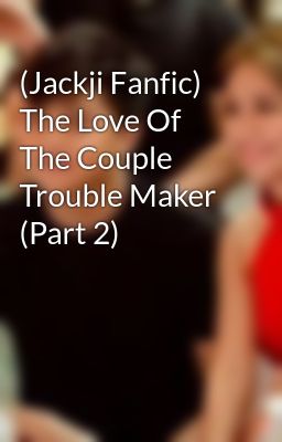 (Jackji Fanfic) The Love Of The Couple Trouble Maker (Part 2) 
