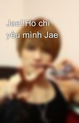 Jae!!Ho chỉ yêu mình Jae