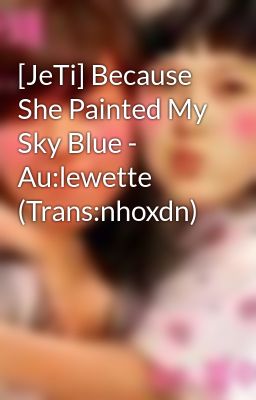 [JeTi] Because She Painted My Sky Blue - Au:lewette (Trans:nhoxdn)