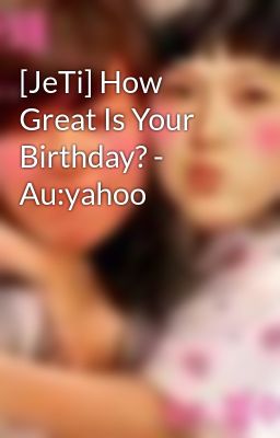 [JeTi] How Great Is Your Birthday? - Au:yahoo