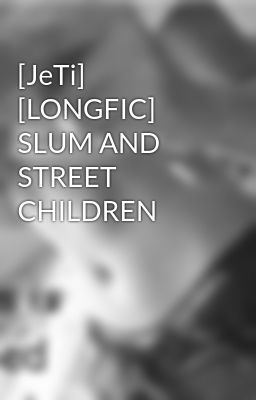 [JeTi] [LONGFIC] SLUM AND STREET CHILDREN