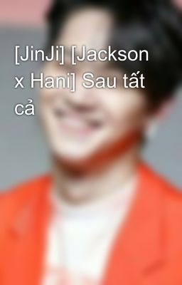 [JinJi] [Jackson x Hani] Sau tất cả