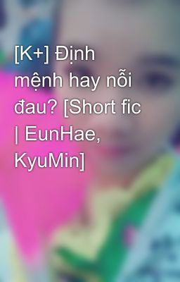 [K+] Định mệnh hay nỗi đau? [Short fic | EunHae, KyuMin]