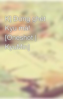 K] Đừng ghét Kyu mà! [Oneshot | KyuMin]