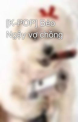 [K-POP] Béo Ngậy vợ chồng