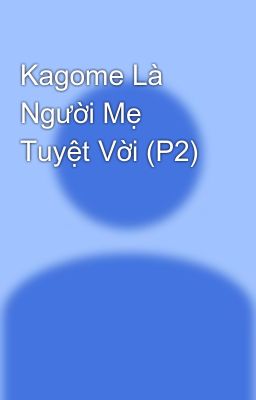 Kagome Là Người Mẹ Tuyệt Vời (P2)