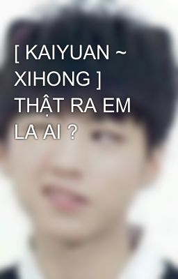 [ KAIYUAN ~ XIHONG ] THẬT RA EM LÀ AI ?