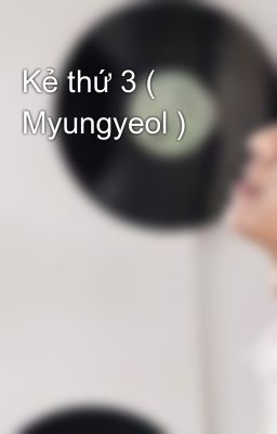 Kẻ thứ 3 ( Myungyeol )