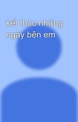 kết thúc những ngày bên em