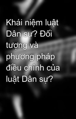 Khái niệm luật Dân sự? Đối tượng và phương pháp điều chỉnh của luật Dân sự?