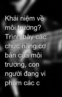 Khái niệm về môi trường? Trình bày các chức năng cơ bản của môi trường, con người đang vi phạm các c