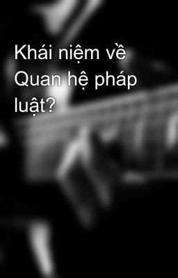 Khái niệm về Quan hệ pháp luật?