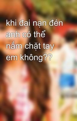 khi đại nạn đén anh có thể nắm chặt tay em không??