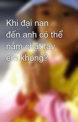 Khi đại nạn đến anh có thể nắm chặt tay em không?