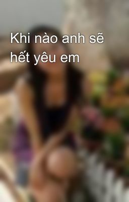 Khi nào anh sẽ hết yêu em