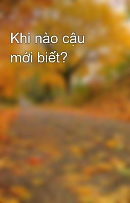 Khi nào cậu mới biết?