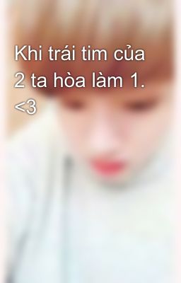 Khi trái tim của 2 ta hòa làm 1. <3