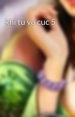 khi tu vo cuc 5