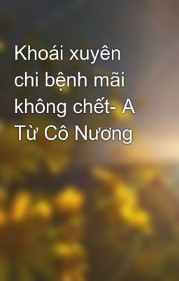 Khoái xuyên chi bệnh mãi không chết- A Từ Cô Nương 